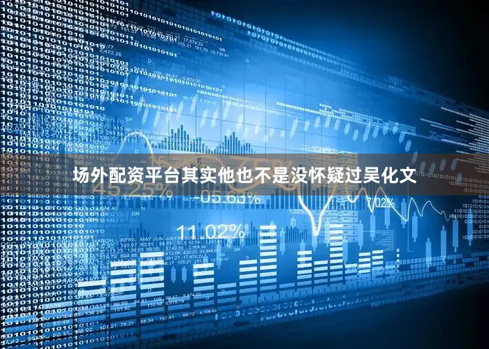 场外配资平台其实他也不是没怀疑过吴化文