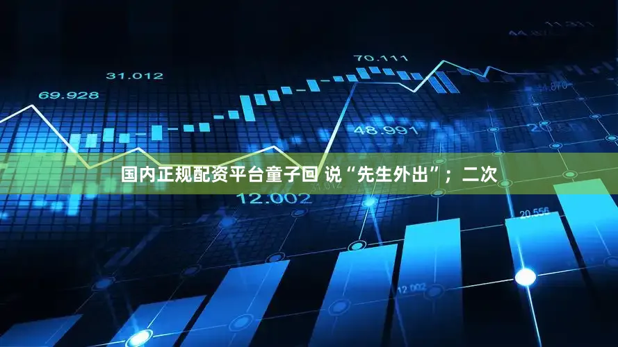 国内正规配资平台童子回 说“先生外出”；二次