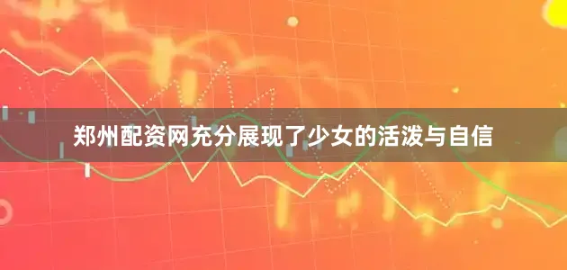 郑州配资网充分展现了少女的活泼与自信