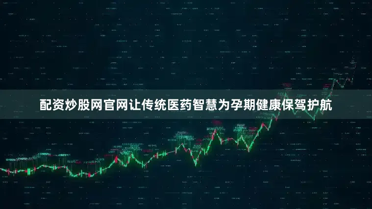 配资炒股网官网让传统医药智慧为孕期健康保驾护航