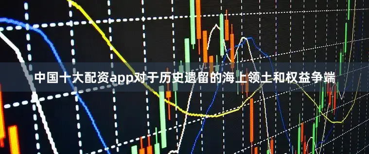 中国十大配资app对于历史遗留的海上领土和权益争端