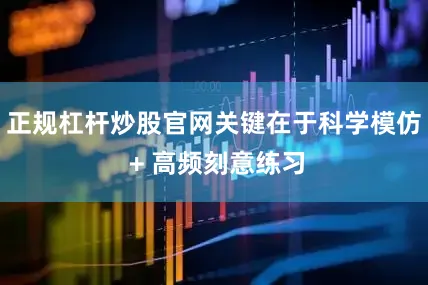 正规杠杆炒股官网关键在于科学模仿 + 高频刻意练习