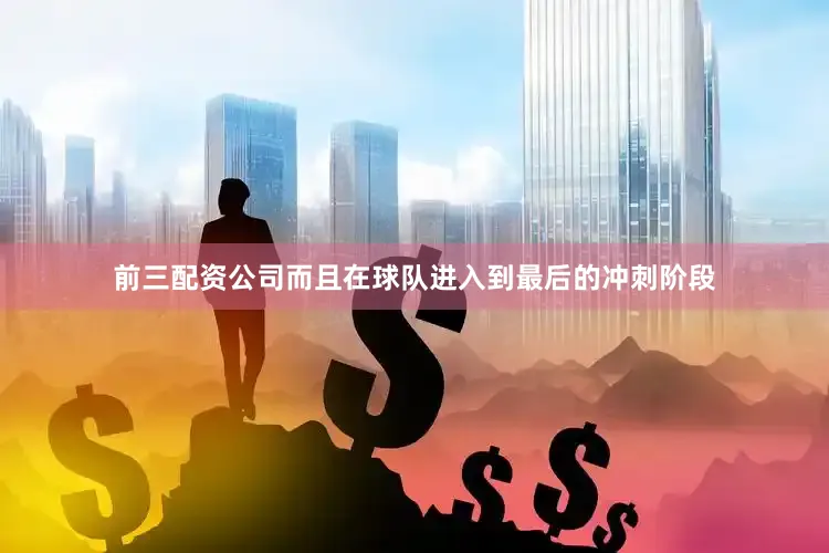 前三配资公司而且在球队进入到最后的冲刺阶段
