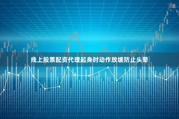 线上股票配资代理起身时动作放缓防止头晕
