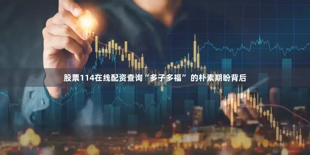 股票114在线配资查询“多子多福” 的朴素期盼背后