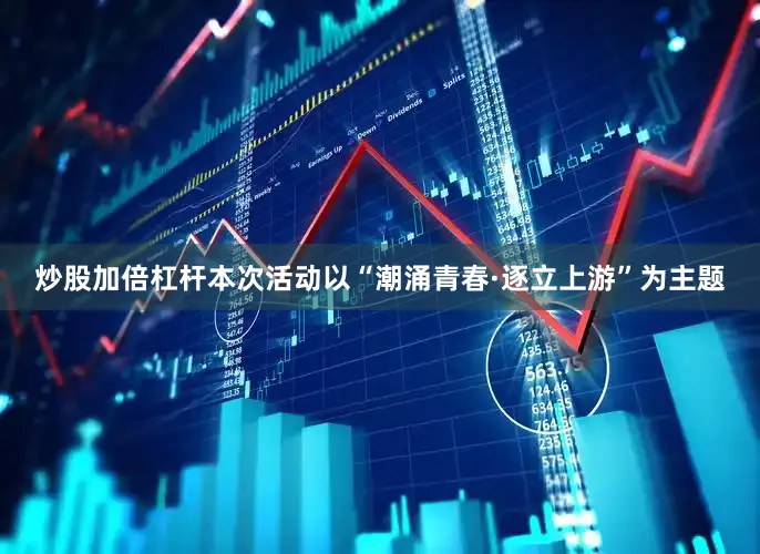炒股加倍杠杆本次活动以“潮涌青春·逐立上游”为主题
