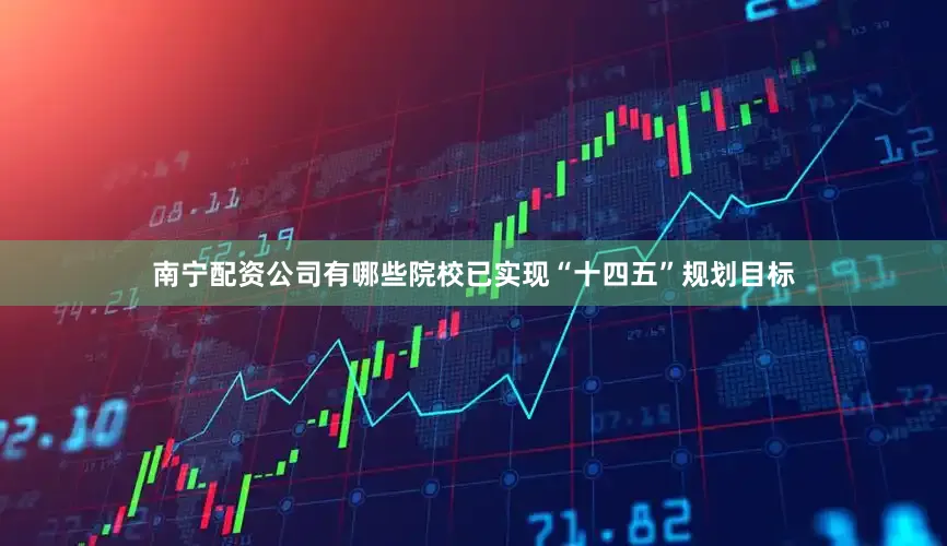 南宁配资公司有哪些院校已实现“十四五”规划目标