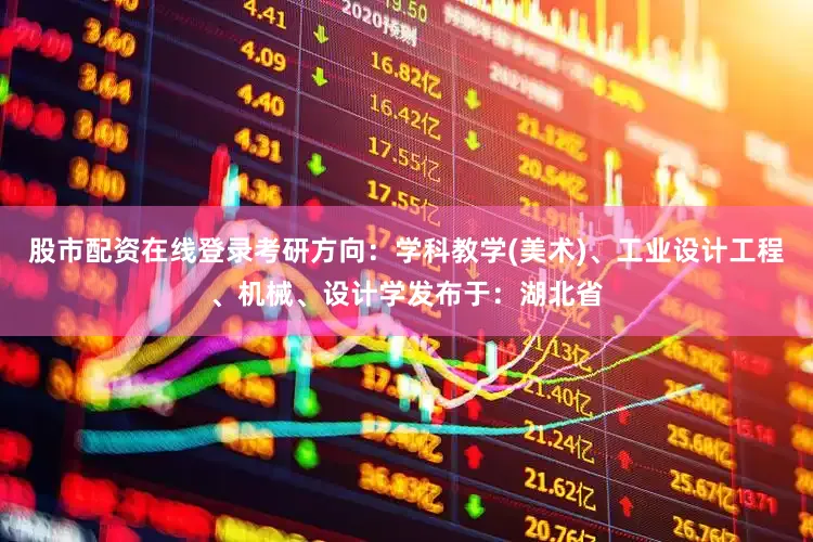 股市配资在线登录考研方向：学科教学(美术)、工业设计工程、机械、设计学发布于：湖北省