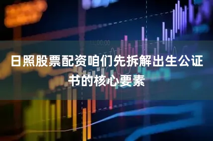 日照股票配资咱们先拆解出生公证书的核心要素