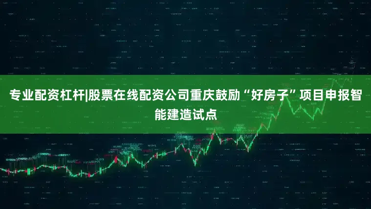 专业配资杠杆|股票在线配资公司重庆鼓励“好房子”项目申报智能建造试点
