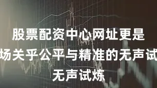 股票配资中心网址更是一场关乎公平与精准的无声试炼